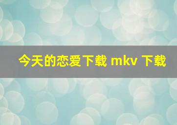 今天的恋爱下载 mkv 下载